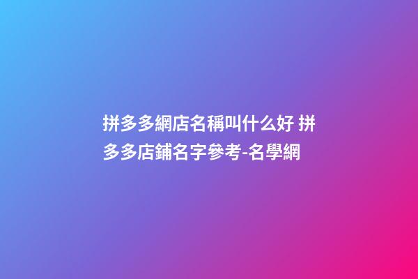 拼多多網店名稱叫什么好 拼多多店鋪名字參考-名學網
